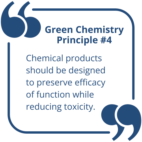 Green Chemistry Principle Number 4: Chemical products should be designed to preserve efficacy of function while reducing toxicity.