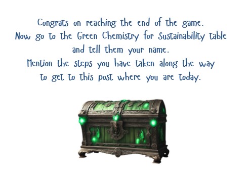  Congrats on reaching the end of the game. Now go to the Green Chemistry for Sustainability table and tell them your name. Mention the steps you have taken along the way to get to this post where you are today.